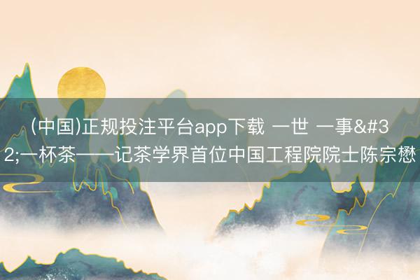 (中国)正规投注平台app下载 一世 一事 一杯茶——记茶学界首位中国工程院院士陈宗懋
