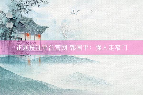 正规投注平台官网 郭国平:强人走窄门