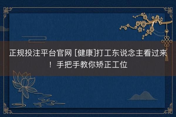 正规投注平台官网 [健康]打工东说念主看过来！手把手教你矫正工位