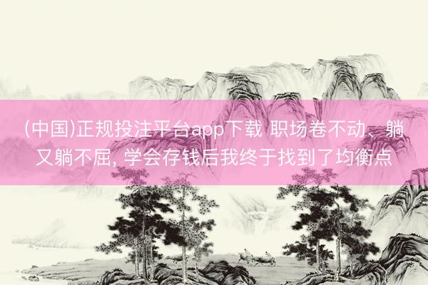 (中国)正规投注平台app下载 职场卷不动、躺又躺不屈, 学会存钱后我终于找到了均衡点