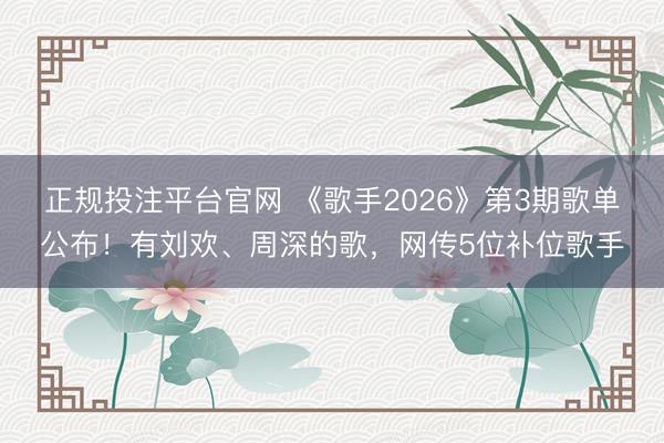 正规投注平台官网 《歌手2026》第3期歌单公布!有刘欢、周深的歌,网传5位补位歌手