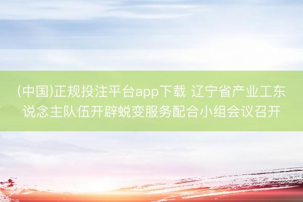 (中国)正规投注平台app下载 辽宁省产业工东说念主队伍开辟蜕变服务配合小组会议召开