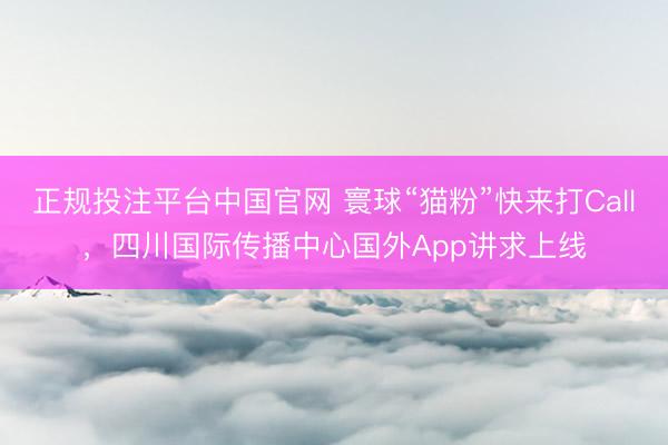 正规投注平台中国官网 寰球“猫粉”快来打Call,四川国际传播中心国外App讲求上线