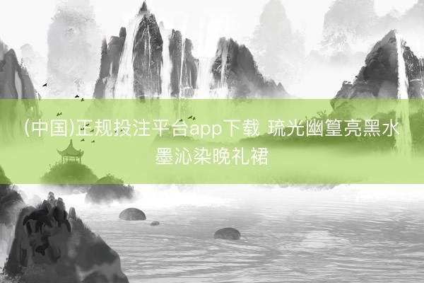 (中国)正规投注平台app下载 琉光幽篁亮黑水墨沁染晚礼裙