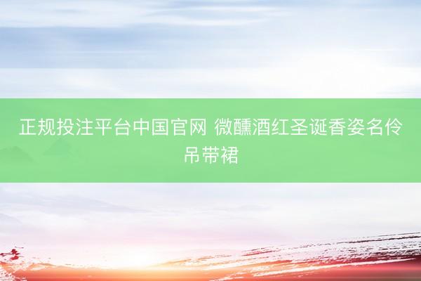 正规投注平台中国官网 微醺酒红圣诞香姿名伶吊带裙
