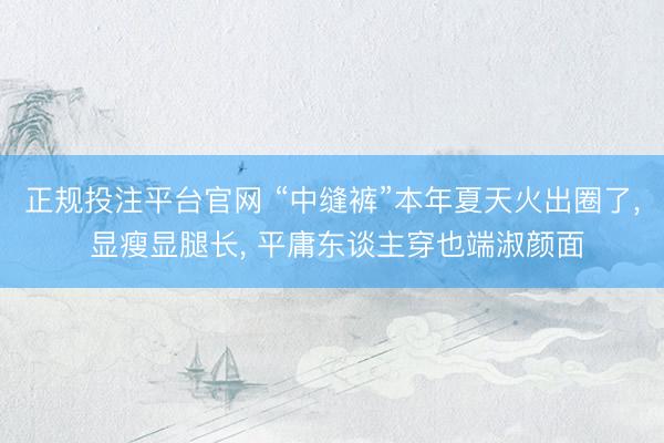 正规投注平台官网 “中缝裤”本年夏天火出圈了, 显瘦显腿长, 平庸东谈主穿也端淑颜面