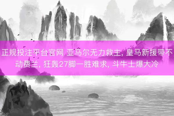 正规投注平台官网 亚马尔无力救主, 皇马新援带不动费兰, 狂轰27脚一胜难求, 斗牛士爆大冷