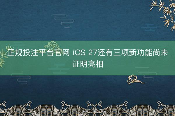 正规投注平台官网 iOS 27还有三项新功能尚未证明亮相