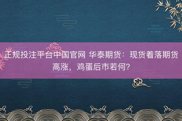 正规投注平台中国官网 华泰期货:现货着落期货高涨,鸡蛋后市若何?