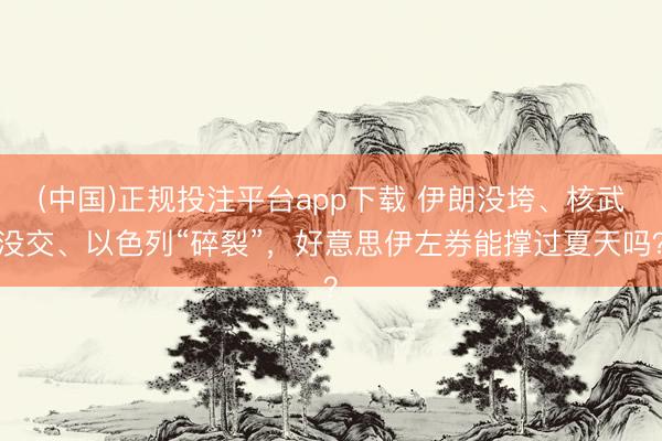 (中国)正规投注平台app下载 伊朗没垮、核武没交、以色列“碎裂”,好意思伊左券能撑过夏天吗?