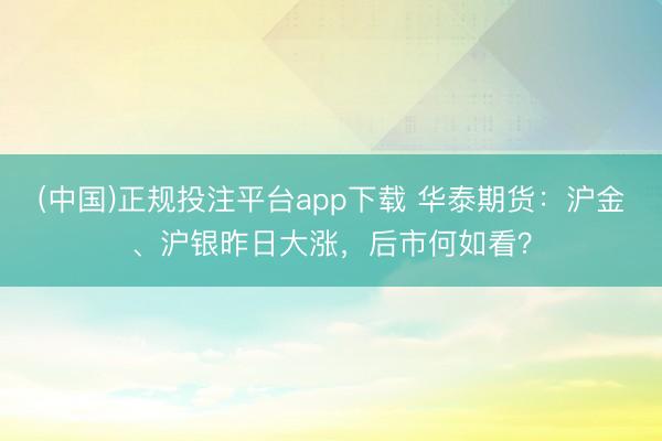 (中国)正规投注平台app下载 华泰期货:沪金、沪银昨日大涨,后市何如看?