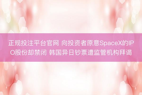 正规投注平台官网 向投资者原意SpaceX的IPO股份却禁闭 韩国异日钞票遭监管机构拜谒