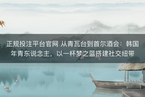 正规投注平台官网 从青瓦台到首尔酒会:韩国年青东说念主,以一杯梦之蓝搭建社交纽带