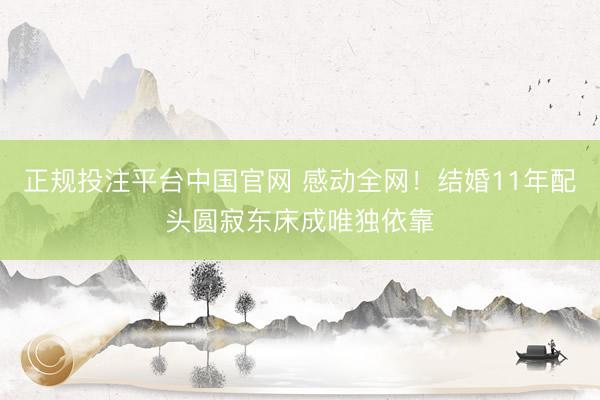 正规投注平台中国官网 感动全网!结婚11年配头圆寂东床成唯独依靠