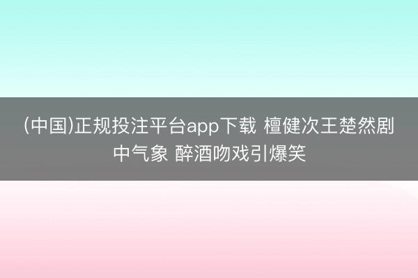 (中国)正规投注平台app下载 檀健次王楚然剧中气象 醉酒吻戏引爆笑