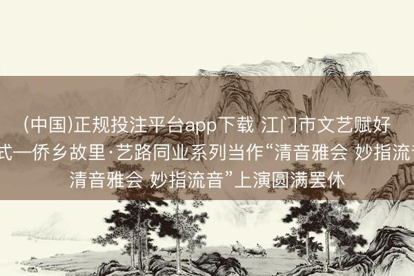 (中国)正规投注平台app下载 江门市文艺赋好意思乡村惠民模式—侨乡故里·艺路同业系列当作“清音雅会 妙指流音”上演圆满罢休