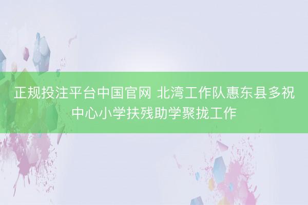 正规投注平台中国官网 北湾工作队惠东县多祝中心小学扶残助学聚拢工作