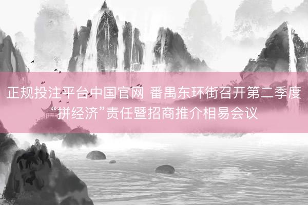 正规投注平台中国官网 番禺东环街召开第二季度“拼经济”责任暨招商推介相易会议