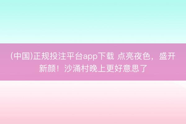 (中国)正规投注平台app下载 点亮夜色,盛开新颜!沙涌村晚上更好意思了