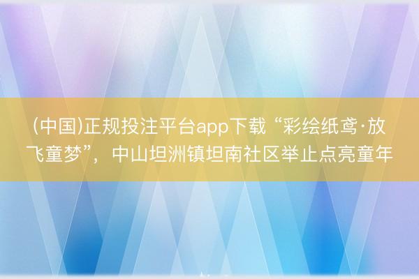(中国)正规投注平台app下载 “彩绘纸鸢·放飞童梦”,中山坦洲镇坦南社区举止点亮童年