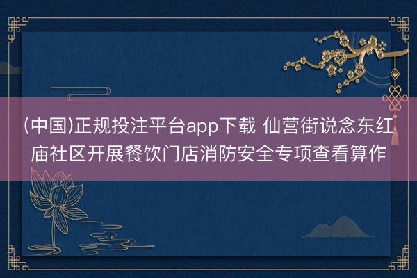 (中国)正规投注平台app下载 仙营街说念东红庙社区开展餐饮门店消防安全专项查看算作