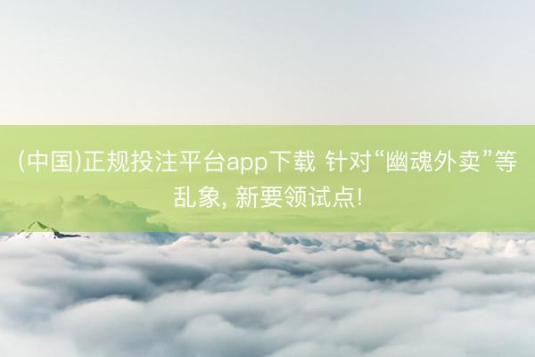 (中国)正规投注平台app下载 针对“幽魂外卖”等乱象, 新要领试点!