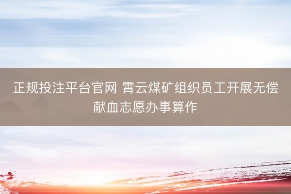 正规投注平台官网 霄云煤矿组织员工开展无偿献血志愿办事算作