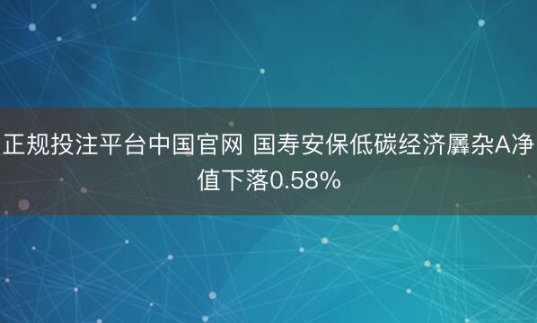 正规投注平台中国官网 国寿安保低碳经济羼杂A净值下落0.58%