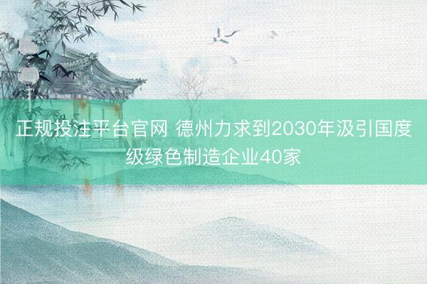 正规投注平台官网 德州力求到2030年汲引国度级绿色制造企业40家