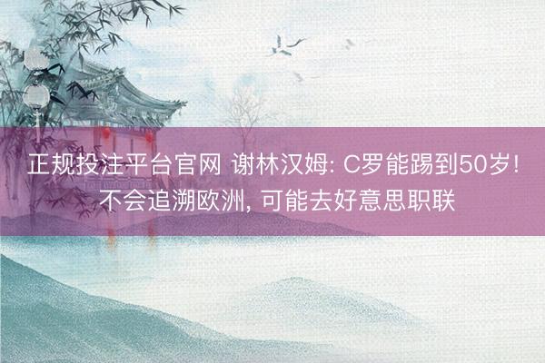 正规投注平台官网 谢林汉姆: C罗能踢到50岁! 不会追溯欧洲, 可能去好意思职联