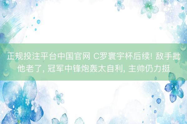正规投注平台中国官网 C罗寰宇杯后续! 敌手批他老了, 冠军中锋炮轰太自利, 主帅仍力挺