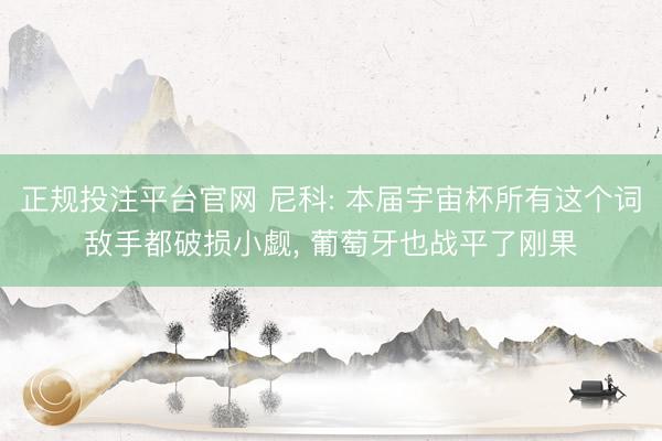 正规投注平台官网 尼科: 本届宇宙杯所有这个词敌手都破损小觑， 葡萄牙也战平了刚果