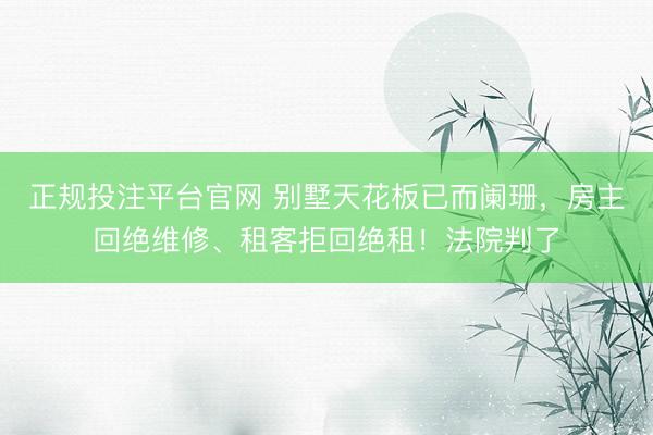 正规投注平台官网 别墅天花板已而阑珊,房主回绝维修、租客拒回绝租!法院判了