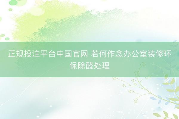 正规投注平台中国官网 若何作念办公室装修环保除醛处理