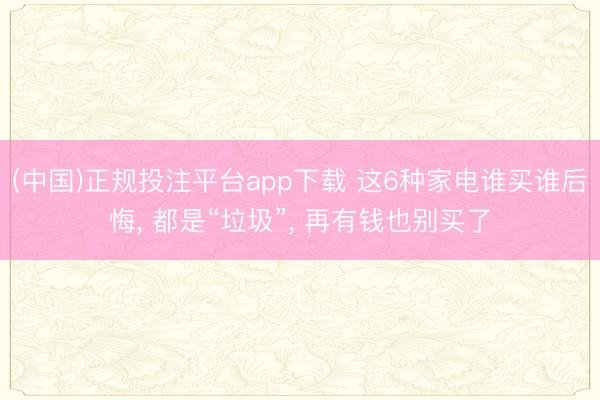 (中国)正规投注平台app下载 这6种家电谁买谁后悔, 都是“垃圾”, 再有钱也别买了