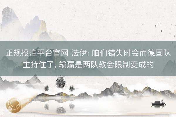 正规投注平台官网 法伊: 咱们错失时会而德国队主持住了, 输赢是两队教会限制变成的