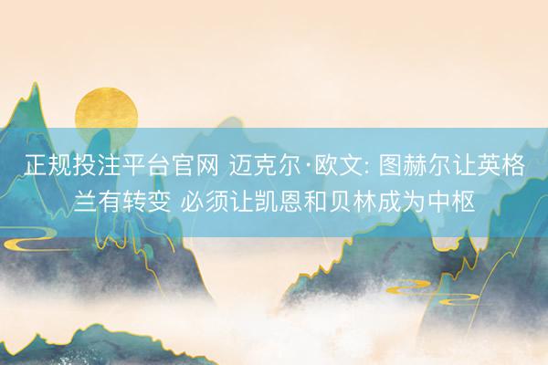 正规投注平台官网 迈克尔·欧文: 图赫尔让英格兰有转变 必须让凯恩和贝林成为中枢