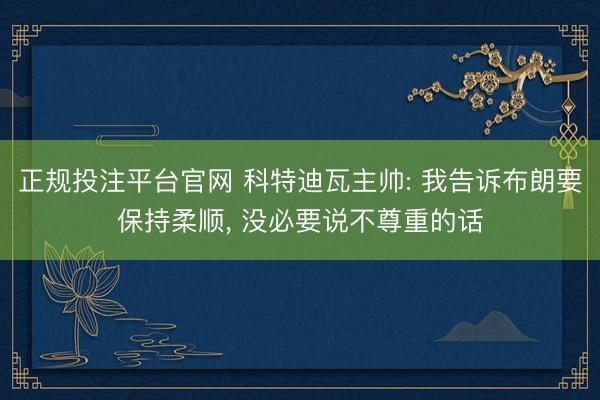 正规投注平台官网 科特迪瓦主帅: 我告诉布朗要保持柔顺, 没必要说不尊重的话