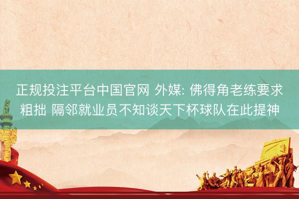 正规投注平台中国官网 外媒: 佛得角老练要求粗拙 隔邻就业员不知谈天下杯球队在此提神
